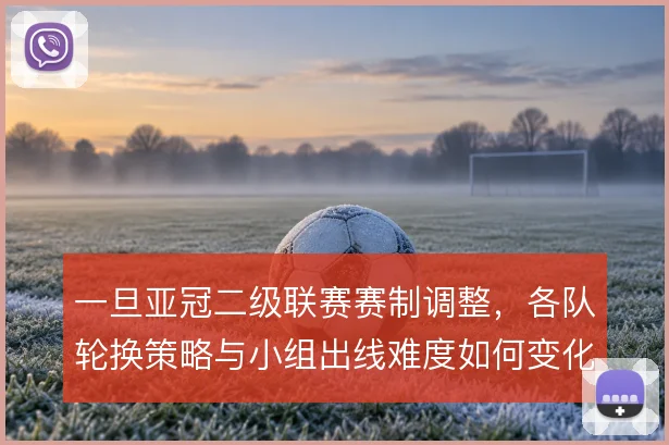 一旦亚冠二级联赛赛制调整,各队轮换策略与小组出线难度如何变化