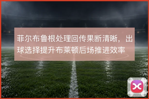菲尔布鲁根处理回传果断清晰，出球选择提升布莱顿后场推进效率