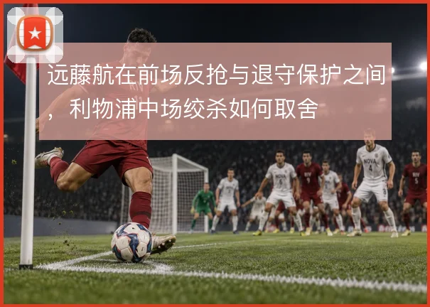 远藤航在前场反抢与退守保护之间，利物浦中场绞杀如何取舍