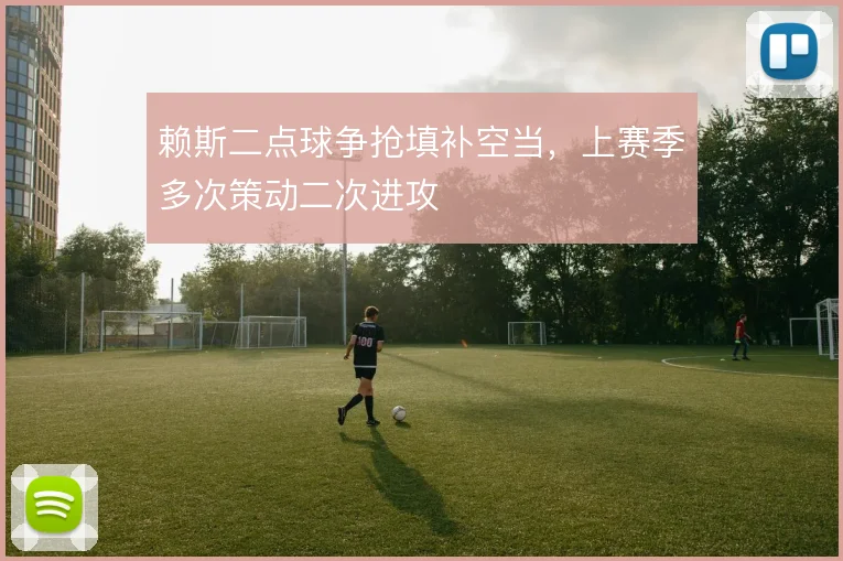 赖斯二点球争抢填补空当，上赛季多次策动二次进攻