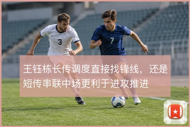 王钰栋长传调度直接找锋线，还是短传串联中场更利于进攻推进