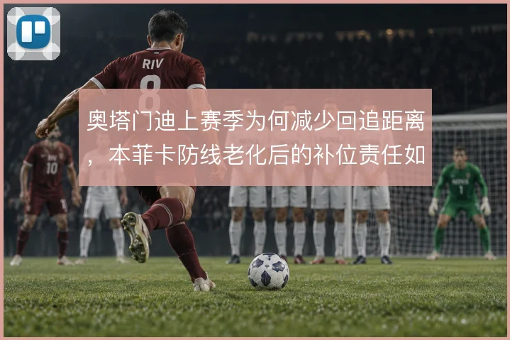 奥塔门迪上赛季为何减少回追距离，本菲卡防线老化后的补位责任如何分摊