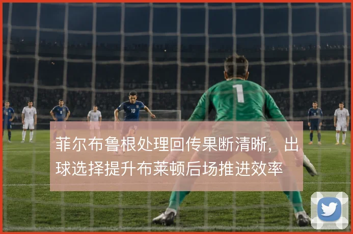 菲尔布鲁根处理回传果断清晰，出球选择提升布莱顿后场推进效率