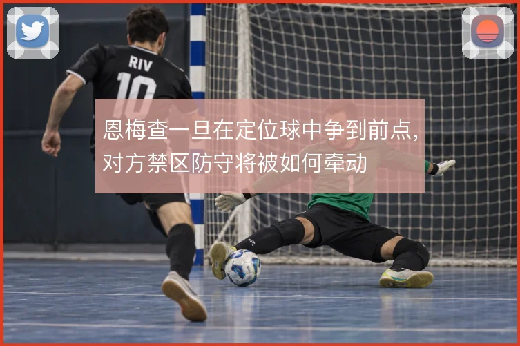 恩梅查一旦在定位球中争到前点，对方禁区防守将被如何牵动