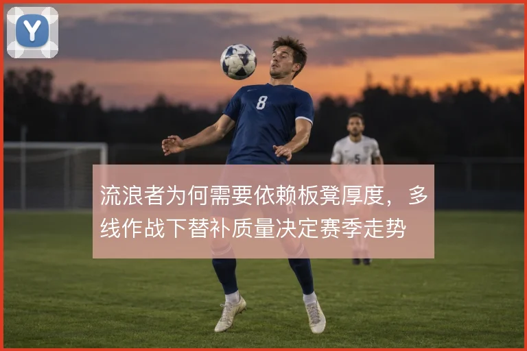 流浪者为何需要依赖板凳厚度，多线作战下替补质量决定赛季走势