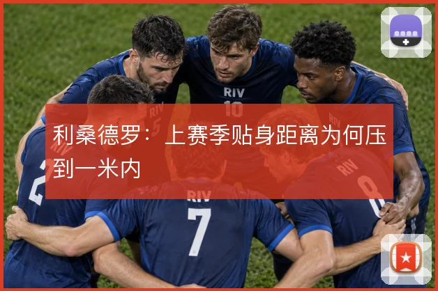 利桑德罗：上赛季贴身距离为何压到一米内