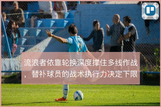 流浪者依靠轮换深度撑住多线作战，替补球员的战术执行力决定下限