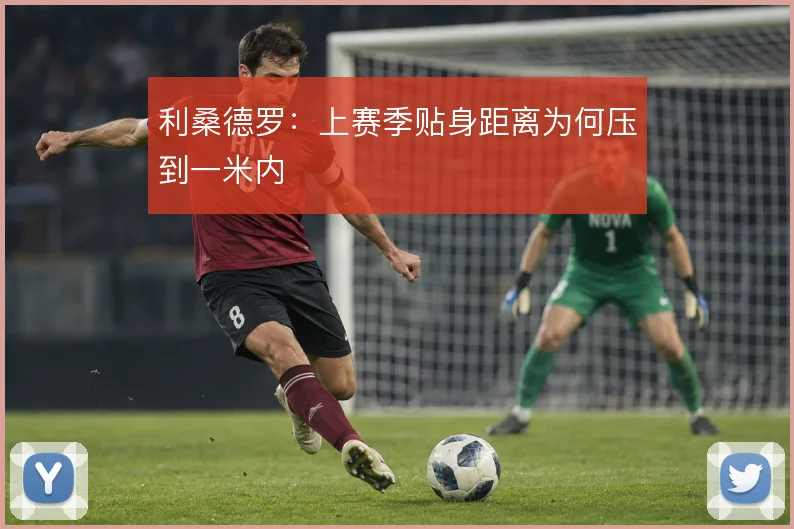 利桑德罗：上赛季贴身距离为何压到一米内