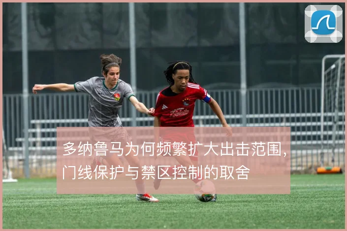 多纳鲁马为何频繁扩大出击范围,门线保护与禁区控制的取舍