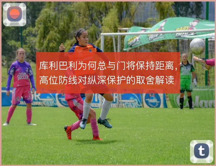 库利巴利为何总与门将保持距离，高位防线对纵深保护的取舍解读