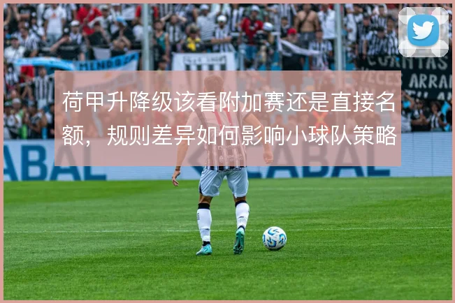 荷甲升降级该看附加赛还是直接名额，规则差异如何影响小球队策略