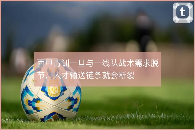 西甲青训一旦与一线队战术需求脱节，人才输送链条就会断裂