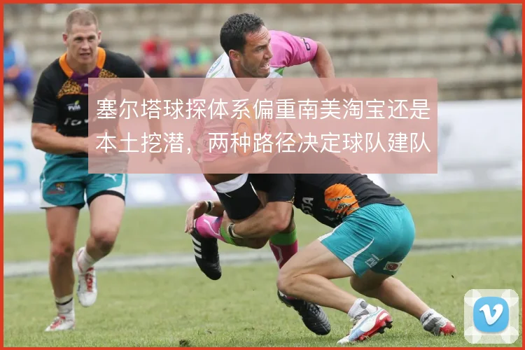 塞尔塔球探体系偏重南美淘宝还是本土挖潜，两种路径决定球队建队上限