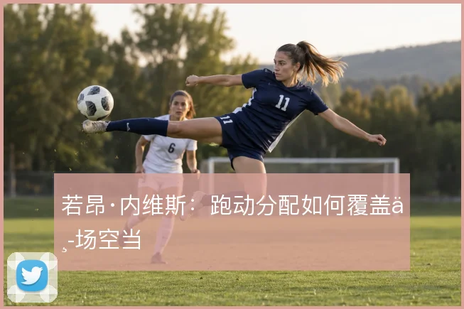 若昂·内维斯：跑动分配如何覆盖中场空当