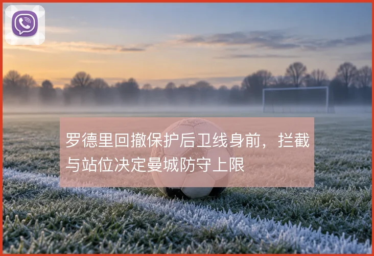 罗德里回撤保护后卫线身前，拦截与站位决定曼城防守上限