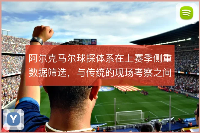阿尔克马尔球探体系在上赛季侧重数据筛选，与传统的现场考察之间如何平衡
