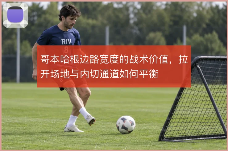哥本哈根边路宽度的战术价值，拉开场地与内切通道如何平衡