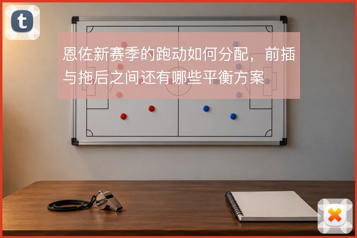 恩佐新赛季的跑动如何分配，前插与拖后之间还有哪些平衡方案