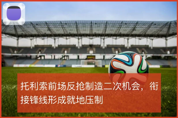 托利索前场反抢制造二次机会，衔接锋线形成就地压制