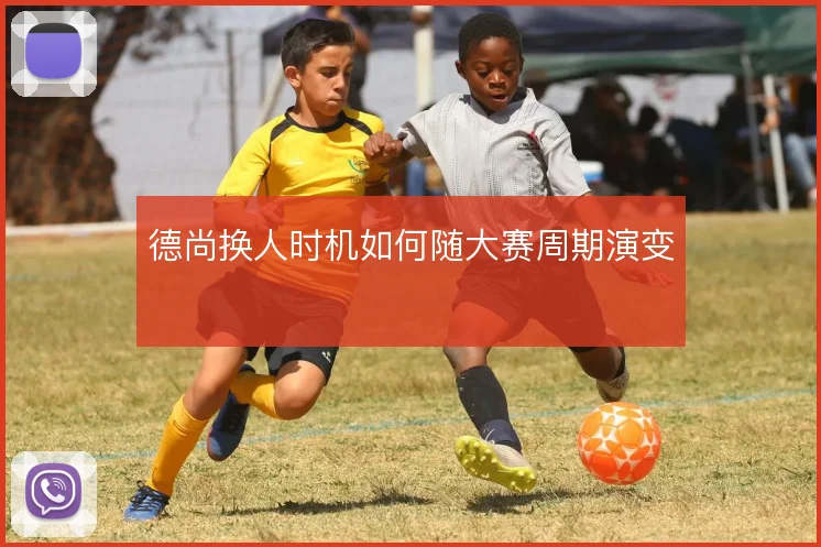 德尚换人时机如何随大赛周期演变