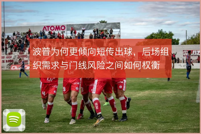 波普为何更倾向短传出球，后场组织需求与门线风险之间如何权衡