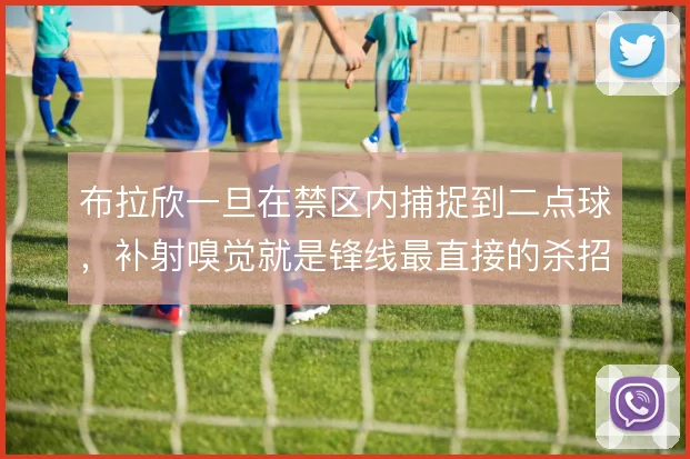布拉欣一旦在禁区内捕捉到二点球，补射嗅觉就是锋线最直接的杀招