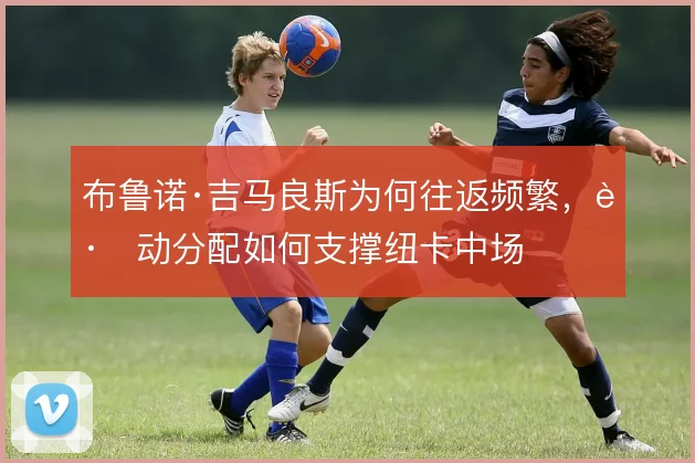 布鲁诺·吉马良斯为何往返频繁，跑动分配如何支撑纽卡中场