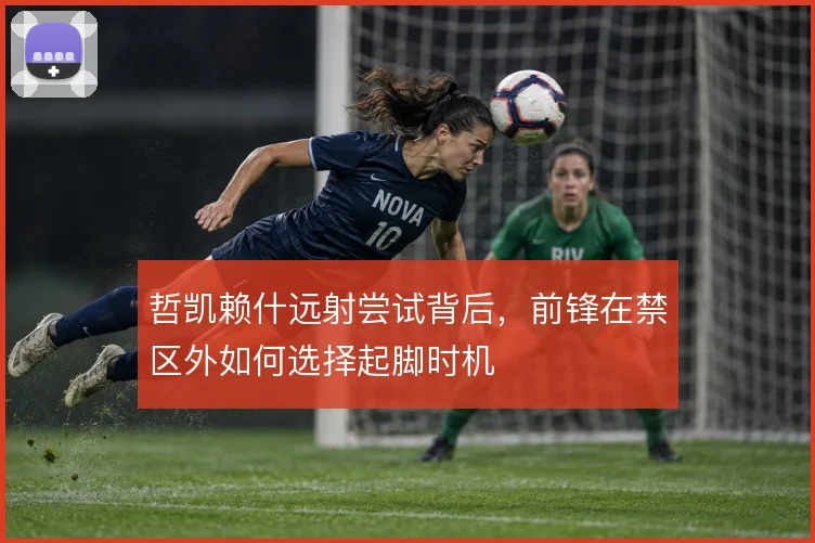 哲凯赖什远射尝试背后，前锋在禁区外如何选择起脚时机