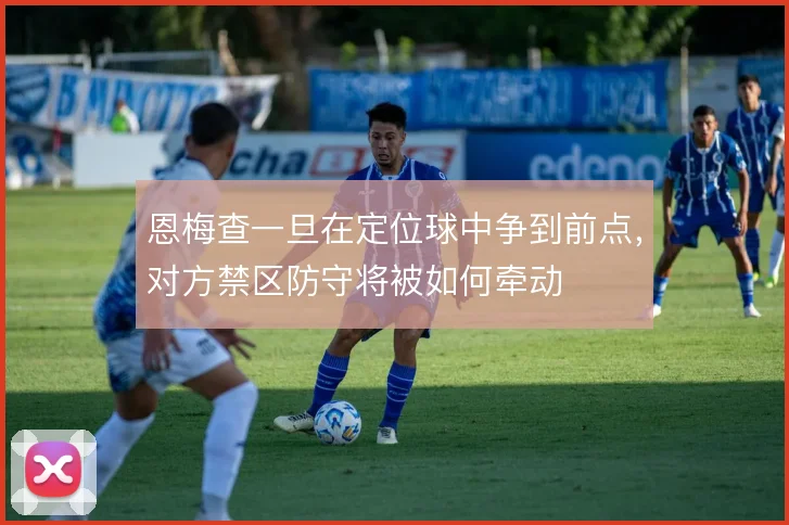 恩梅查一旦在定位球中争到前点，对方禁区防守将被如何牵动