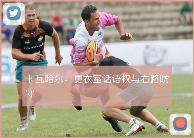 卡瓦哈尔：更衣室话语权与右路防守