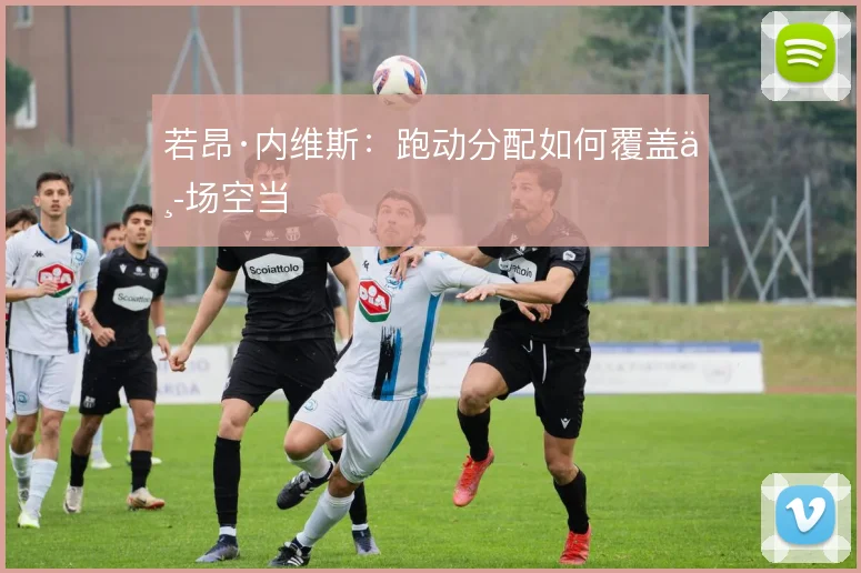 若昂·内维斯：跑动分配如何覆盖中场空当