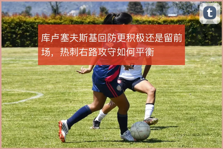 库卢塞夫斯基回防更积极还是留前场，热刺右路攻守如何平衡