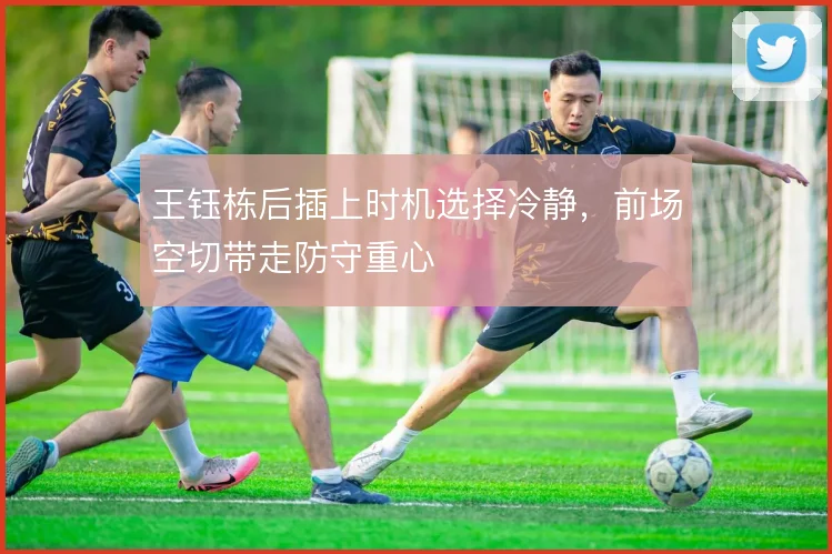 王钰栋后插上时机选择冷静，前场空切带走防守重心