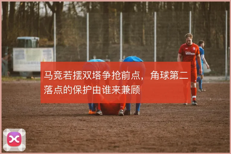 马竞若摆双塔争抢前点，角球第二落点的保护由谁来兼顾