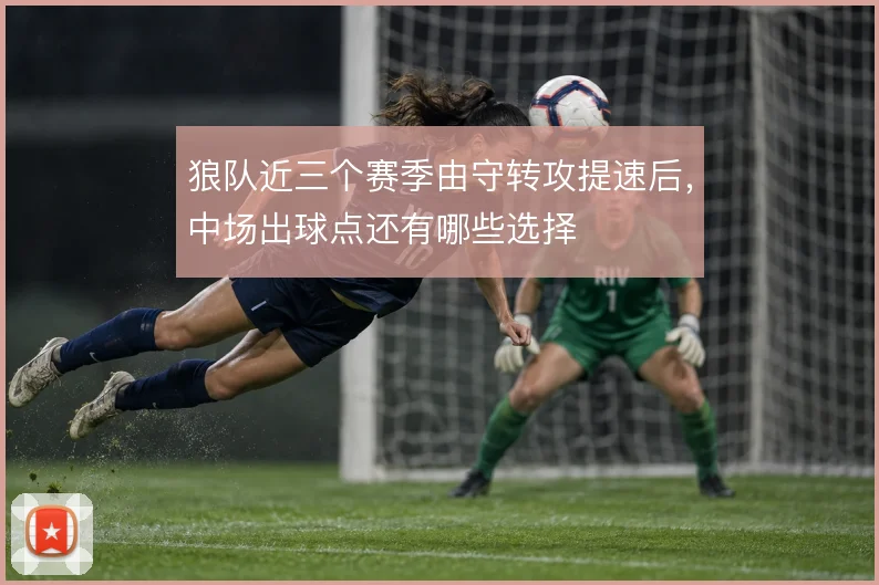 狼队近三个赛季由守转攻提速后,中场出球点还有哪些选择
