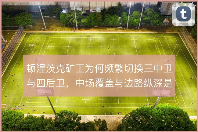 顿涅茨克矿工为何频繁切换三中卫与四后卫，中场覆盖与边路纵深是取舍核心