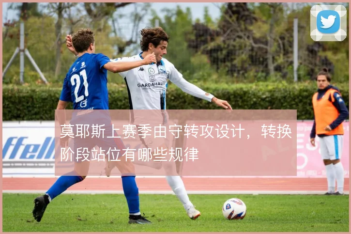莫耶斯上赛季由守转攻设计，转换阶段站位有哪些规律