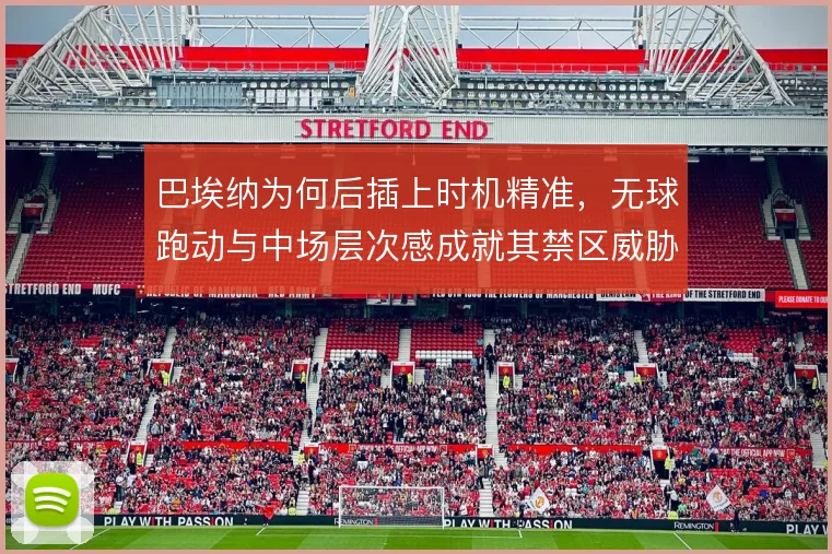 巴埃纳为何后插上时机精准，无球跑动与中场层次感成就其禁区威胁