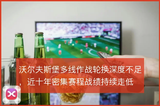 沃尔夫斯堡多线作战轮换深度不足，近十年密集赛程战绩持续走低