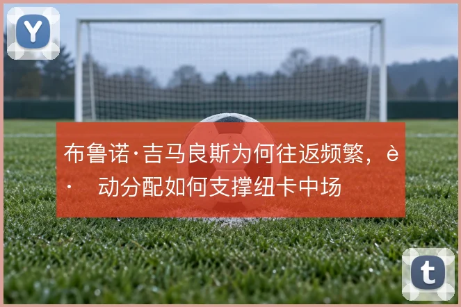 布鲁诺·吉马良斯为何往返频繁,跑动分配如何支撑纽卡中场