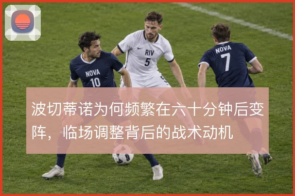 波切蒂诺为何频繁在六十分钟后变阵，临场调整背后的战术动机