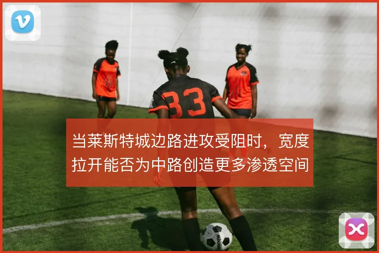 当莱斯特城边路进攻受阻时，宽度拉开能否为中路创造更多渗透空间
